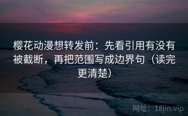 樱花动漫想转发前：先看引用有没有被截断，再把范围写成边界句（读完更清楚）