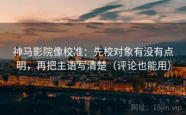 神马影院像校准：先校对象有没有点明，再把主语写清楚（评论也能用）