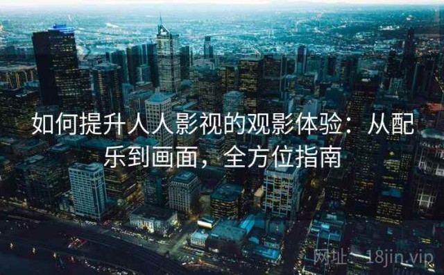 如何提升人人影视的观影体验：从配乐到画面，全方位指南