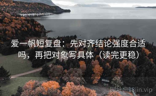 爱一帆短复盘：先对齐结论强度合适吗，再把对象写具体（读完更稳）