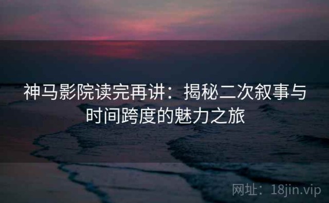 神马影院读完再讲：揭秘二次叙事与时间跨度的魅力之旅