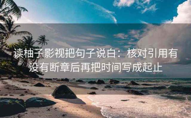 读柚子影视把句子说白：核对引用有没有断章后再把时间写成起止