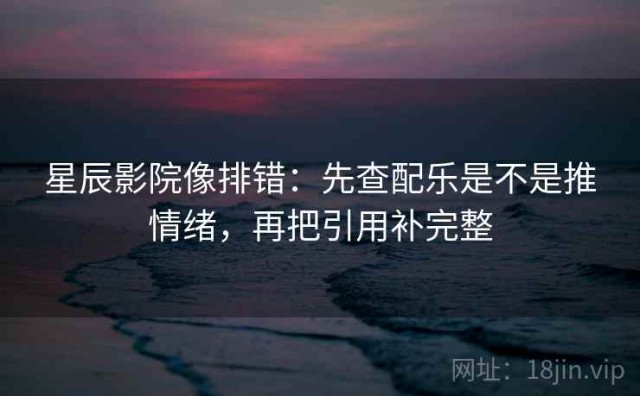 星辰影院像排错：先查配乐是不是推情绪，再把引用补完整