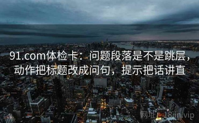 91.com体检卡：问题段落是不是跳层，动作把标题改成问句，提示把话讲直