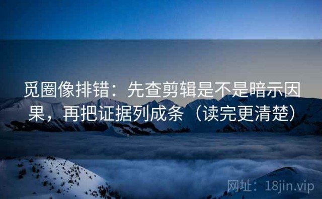 觅圈像排错：先查剪辑是不是暗示因果，再把证据列成条（读完更清楚）