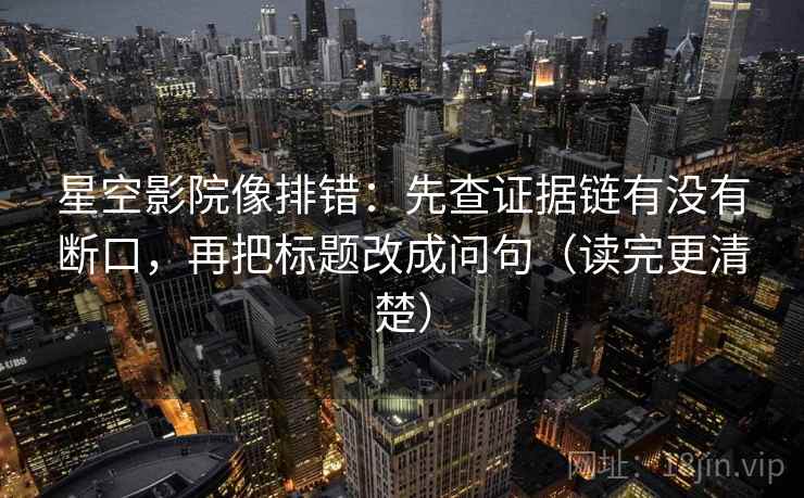 星空影院像排错：先查证据链有没有断口，再把标题改成问句（读完更清楚）