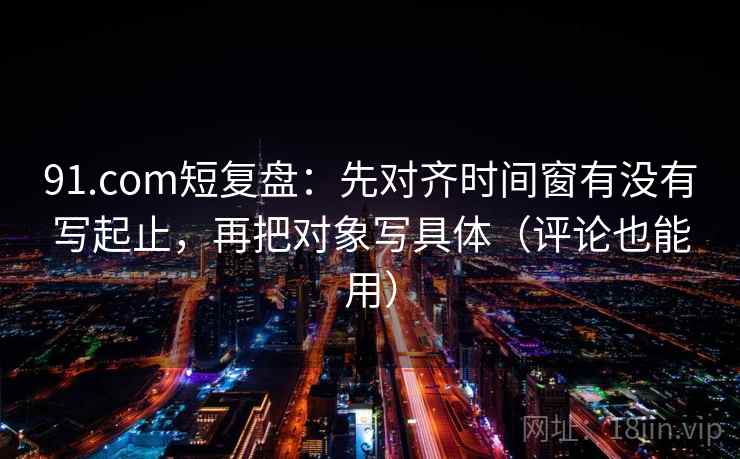 91.com短复盘：先对齐时间窗有没有写起止，再把对象写具体（评论也能用）