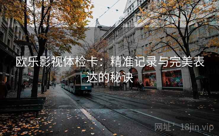 欧乐影视体检卡:精准记录与完美表达的秘诀 欧乐影视体检卡:精准记录与完美表达的秘诀