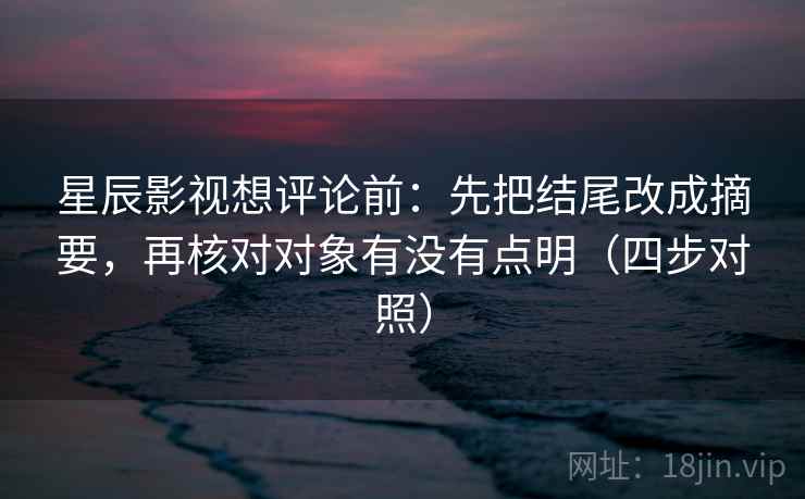 星辰影视想评论前:先把结尾改成摘要,再核对对象有没有点明(四步对照) 星辰影视想评论前:先把结尾改成摘要,再核对对象有没有点明(四步对照)