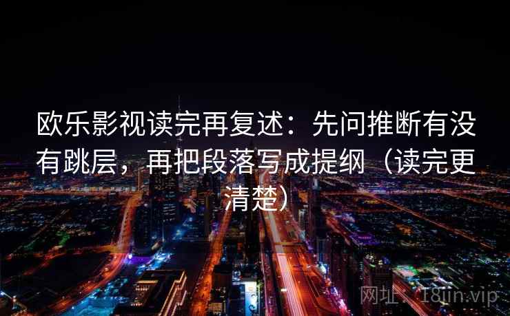 欧乐影视读完再复述：先问推断有没有跳层，再把段落写成提纲（读完更清楚）