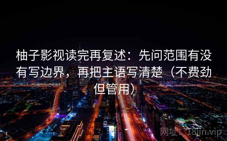 柚子影视读完再复述：先问范围有没有写边界，再把主语写清楚（不费劲但管用）
