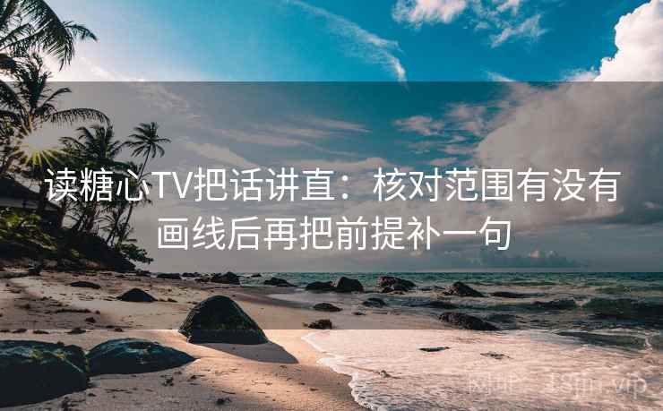 读糖心TV把话讲直:核对范围有没有画线后再把前提补一句 读糖心TV把话讲直:核对范围有没有画线后再把前提补一句
