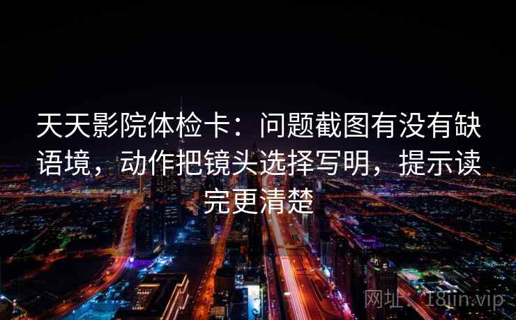 天天影院体检卡:问题截图有没有缺语境,动作把镜头选择写明,提示读完更清楚 天天影院体检卡:问题截图有没有缺语境,动作把镜头选择写明,提示读完更清楚