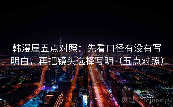 韩漫屋五点对照：先看口径有没有写明白，再把镜头选择写明（五点对照）