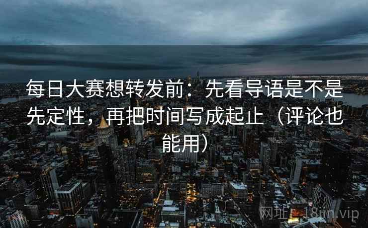 每日大赛想转发前:先看导语是不是先定性,再把时间写成起止(评论也能用) 每日大赛想转发前:先看导语是不是先定性,再把时间写成起止(评论也能用)