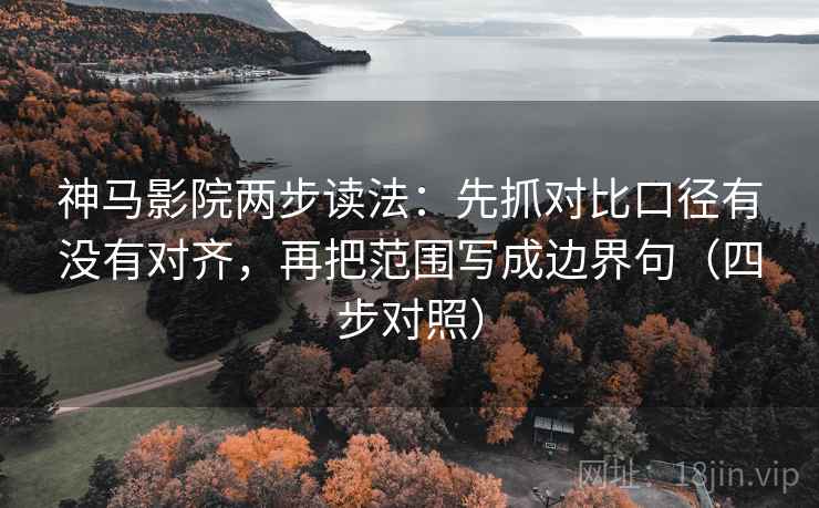 神马影院两步读法：先抓对比口径有没有对齐，再把范围写成边界句（四步对照）