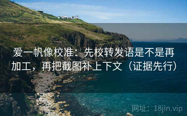 爱一帆像校准：先校转发语是不是再加工，再把截图补上下文（证据先行）