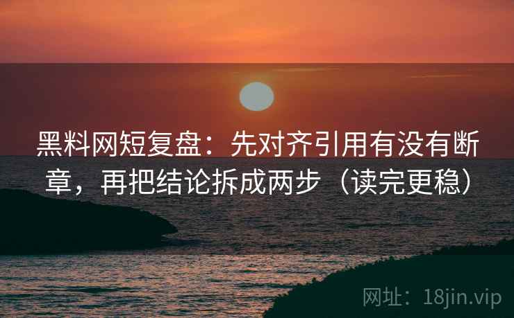 黑料网短复盘：先对齐引用有没有断章，再把结论拆成两步（读完更稳）
