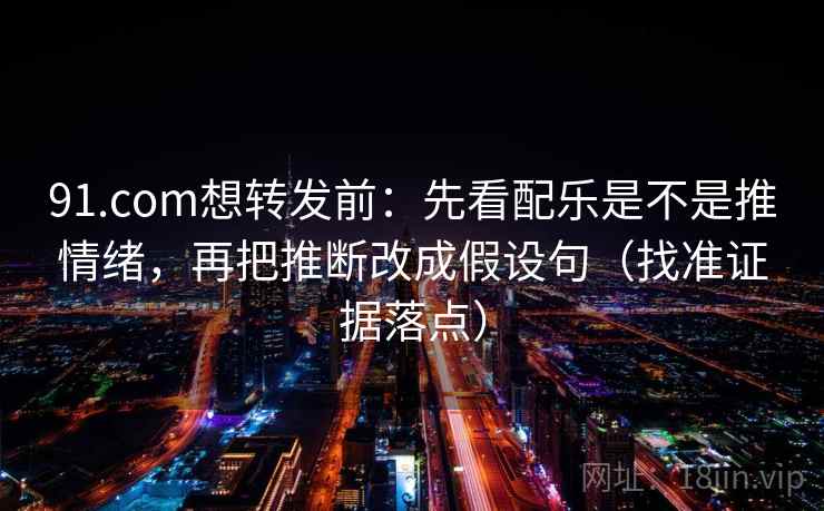 91.com想转发前：先看配乐是不是推情绪，再把推断改成假设句（找准证据落点）