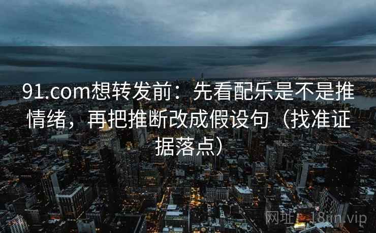 91.com想转发前:先看配乐是不是推情绪,再把推断改成假设句(找准证据落点) 91.com想转发前:先看配乐是不是推情绪,再把推断改成假设句(找准证据落点)