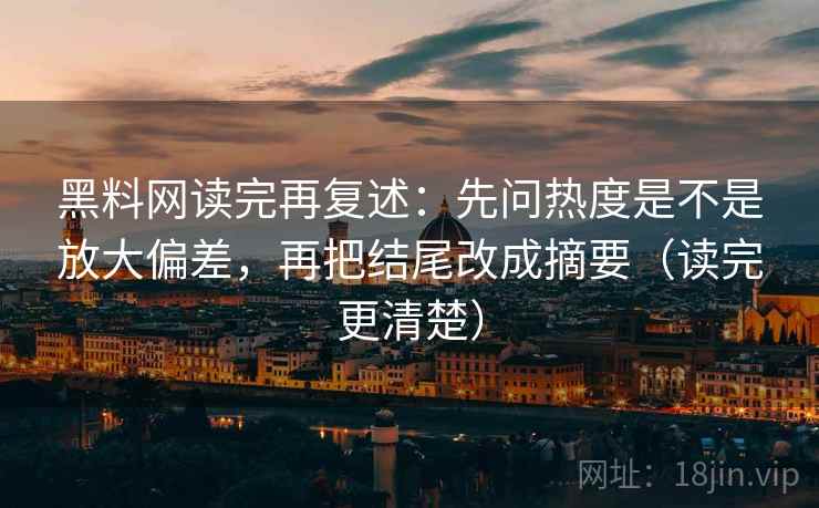 黑料网读完再复述：先问热度是不是放大偏差，再把结尾改成摘要（读完更清楚）