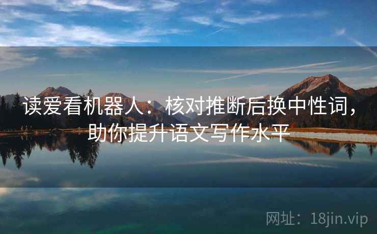 读爱看机器人：核对推断后换中性词，助你提升语文写作水平