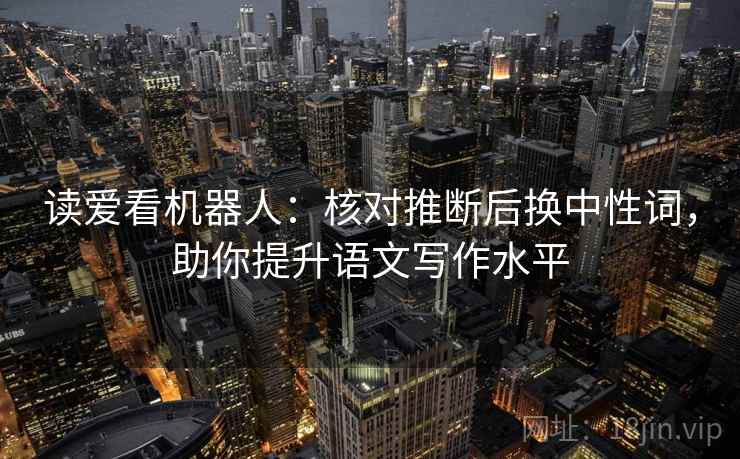 读爱看机器人：核对推断后换中性词，助你提升语文写作水平