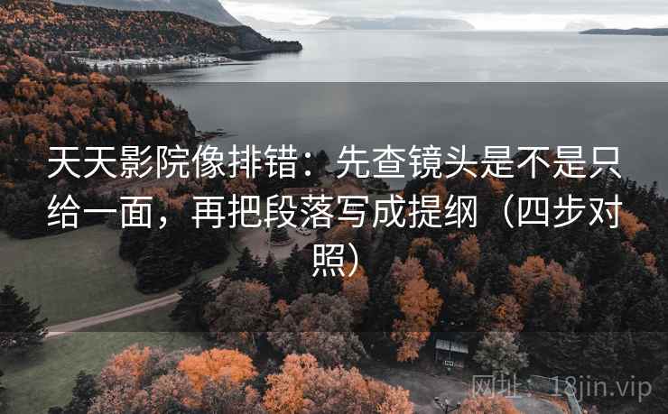 天天影院像排错：先查镜头是不是只给一面，再把段落写成提纲（四步对照）