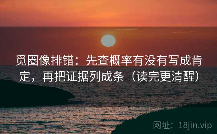 觅圈像排错：先查概率有没有写成肯定，再把证据列成条（读完更清醒）