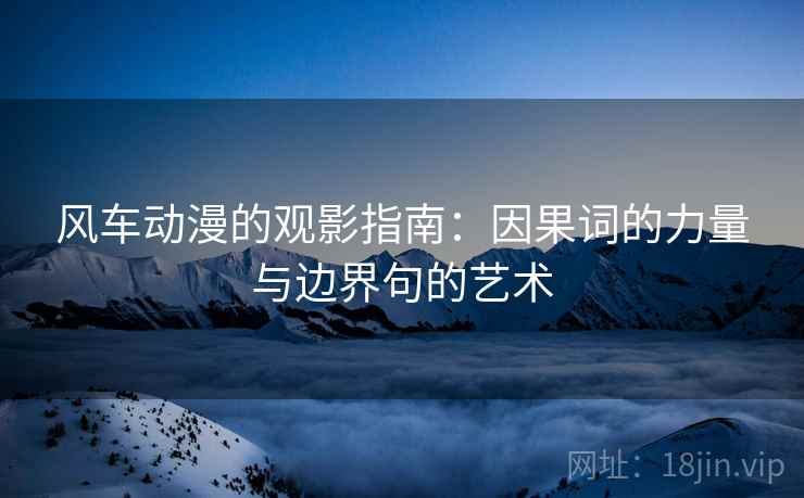 风车动漫的观影指南：因果词的力量与边界句的艺术