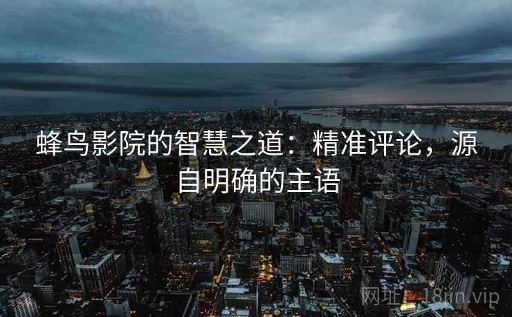蜂鸟影院的智慧之道：精准评论，源自明确的主语