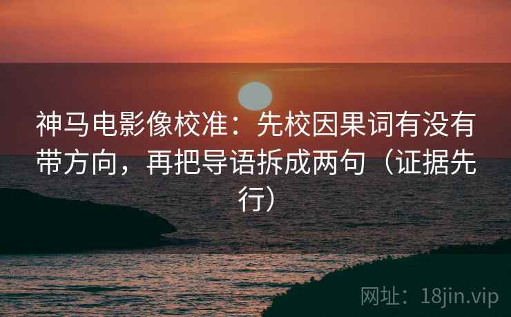 神马电影像校准：先校因果词有没有带方向，再把导语拆成两句（证据先行）