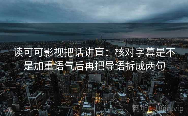 读可可影视把话讲直：核对字幕是不是加重语气后再把导语拆成两句