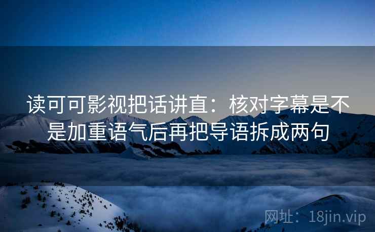 读可可影视把话讲直：核对字幕是不是加重语气后再把导语拆成两句
