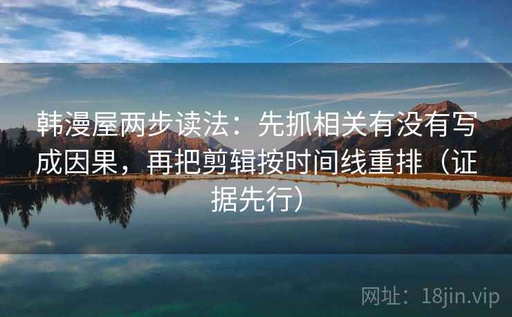 韩漫屋两步读法：先抓相关有没有写成因果，再把剪辑按时间线重排（证据先行）
