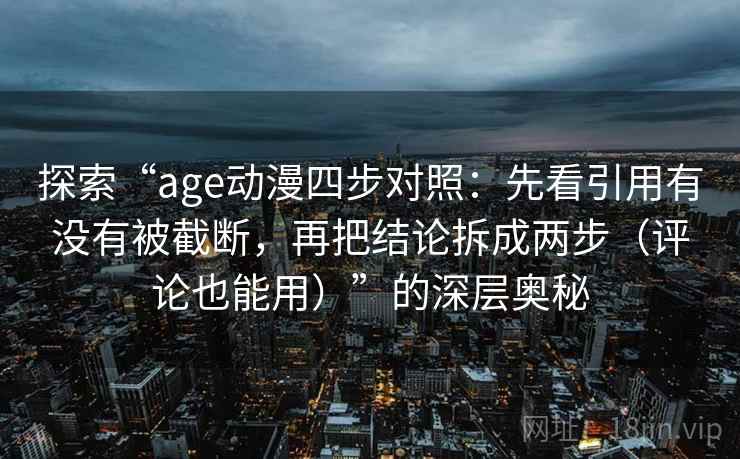 探索“age动漫四步对照：先看引用有没有被截断，再把结论拆成两步（评论也能用）”的深层奥秘