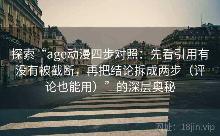 探索“age动漫四步对照：先看引用有没有被截断，再把结论拆成两步（评论也能用）”的深层奥秘