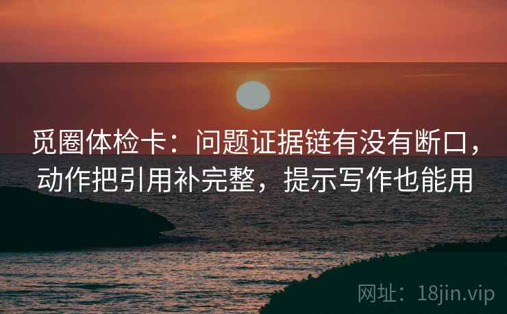 觅圈体检卡：问题证据链有没有断口，动作把引用补完整，提示写作也能用