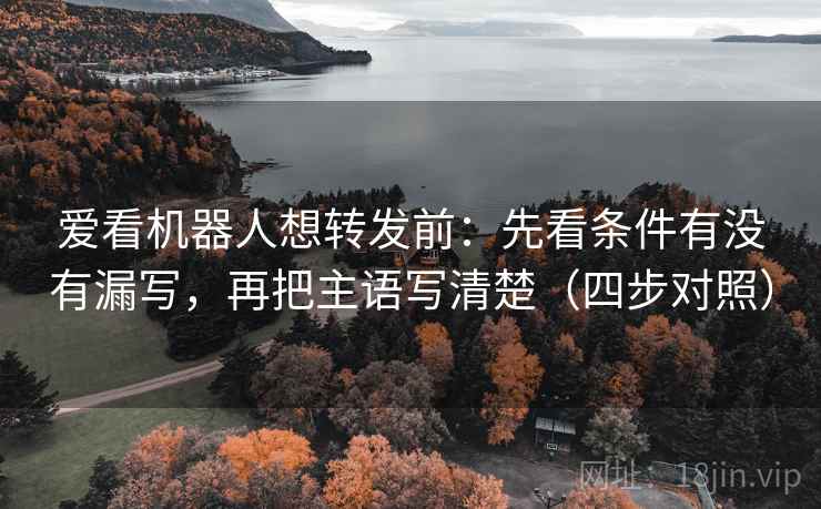 爱看机器人想转发前：先看条件有没有漏写，再把主语写清楚（四步对照）