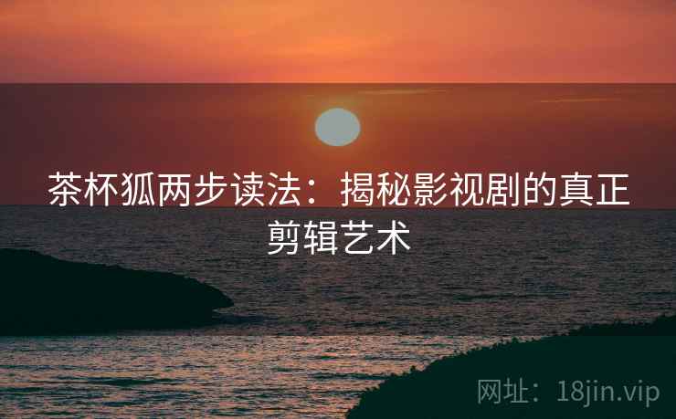 茶杯狐两步读法：揭秘影视剧的真正剪辑艺术