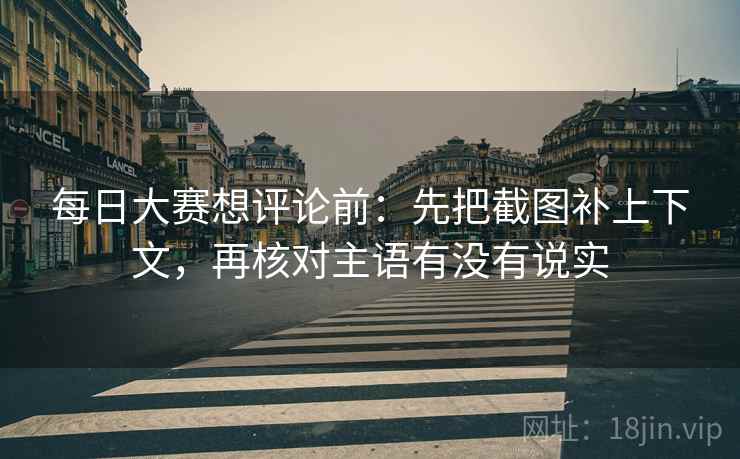 每日大赛想评论前：先把截图补上下文，再核对主语有没有说实