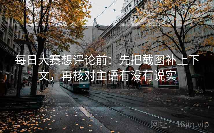 每日大赛想评论前:先把截图补上下文,再核对主语有没有说实 每日大赛想评论前:先把截图补上下文,再核对主语有没有说实