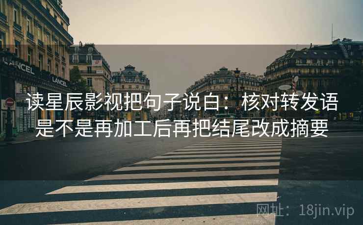 读星辰影视把句子说白：核对转发语是不是再加工后再把结尾改成摘要