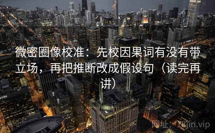 微密圈像校准：先校因果词有没有带立场，再把推断改成假设句（读完再讲）