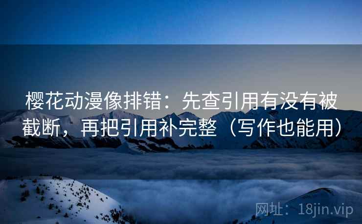 樱花动漫像排错：先查引用有没有被截断，再把引用补完整（写作也能用）
