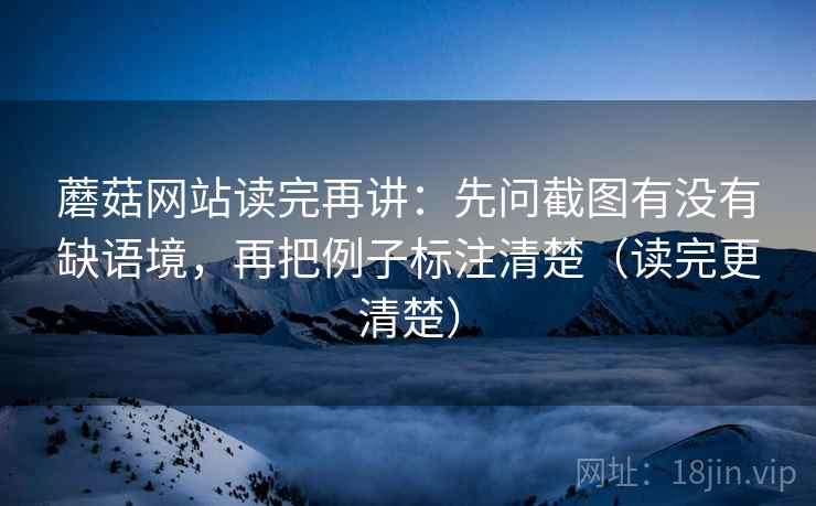 蘑菇网站读完再讲：先问截图有没有缺语境，再把例子标注清楚（读完更清楚）