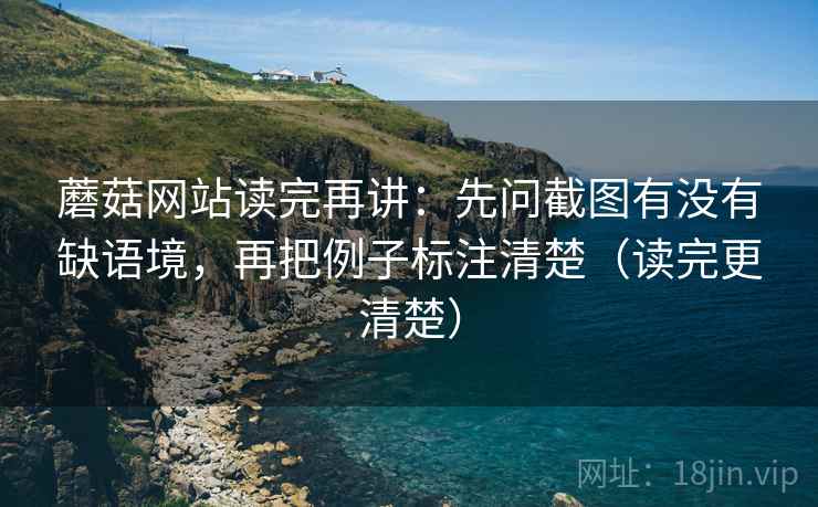 蘑菇网站读完再讲：先问截图有没有缺语境，再把例子标注清楚（读完更清楚）