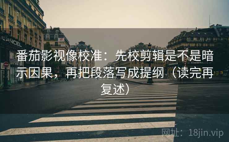 番茄影视像校准：先校剪辑是不是暗示因果，再把段落写成提纲（读完再复述）