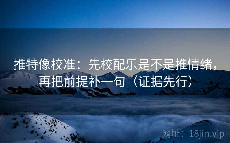 推特像校准：先校配乐是不是推情绪，再把前提补一句（证据先行）