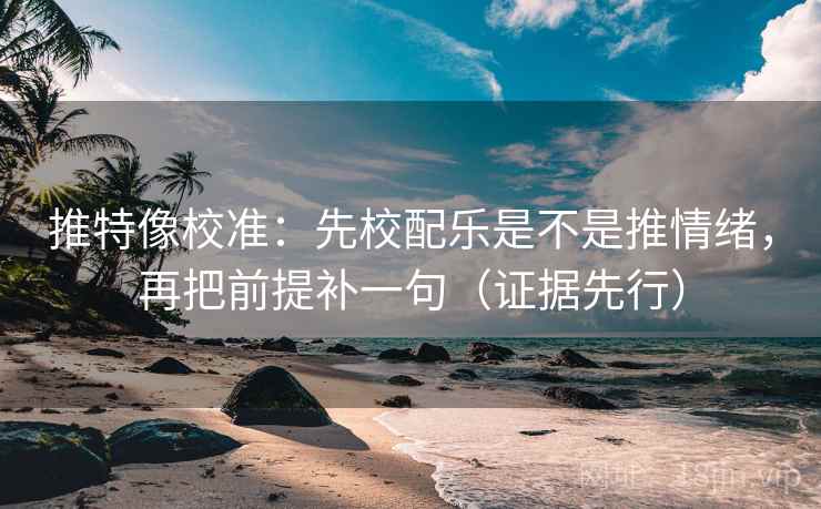 推特像校准：先校配乐是不是推情绪，再把前提补一句（证据先行）